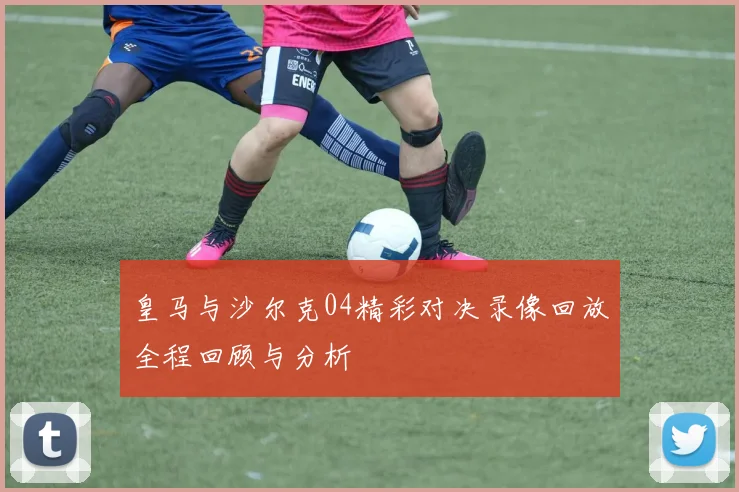 皇马与沙尔克04精彩对决录像回放全程回顾与分析