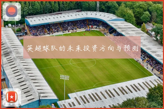 英超球队的未来投资方向与预测