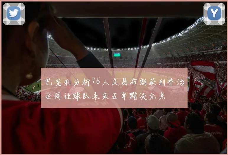 巴克利分析76人交易布朗获利乔治合同让球队未来五年黯淡无光