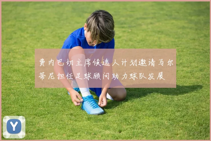 费内巴切主席候选人计划邀请马尔蒂尼担任足球顾问助力球队发展
