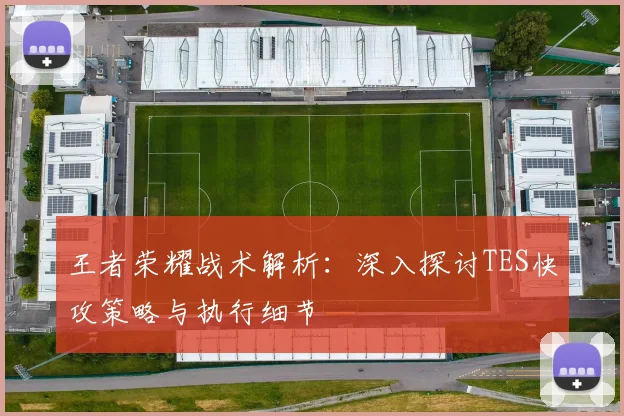 王者荣耀战术解析：深入探讨TES快攻策略与执行细节