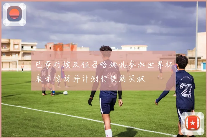 巴萨对埃及征召哈姆扎参加世界杯表示惊讶并计划行使购买权