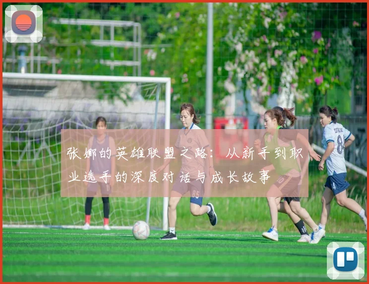 张娜的英雄联盟之路：从新手到职业选手的深度对话与成长故事