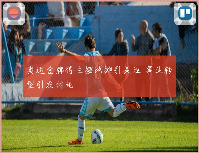 奥运金牌得主摆地摊引关注 事业转型引发讨论