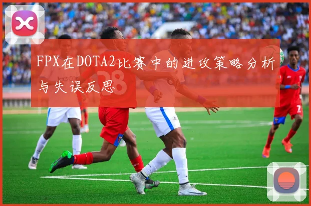 FPX在DOTA2比赛中的进攻策略分析与失误反思