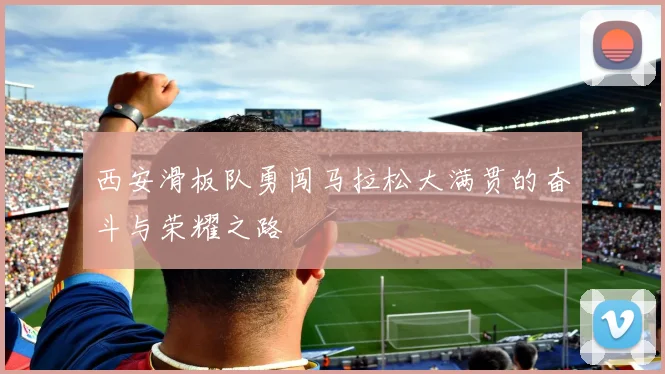 西安滑板队勇闯马拉松大满贯的奋斗与荣耀之路