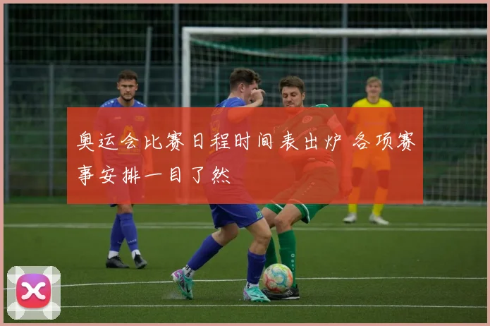 奥运会比赛日程时间表出炉 各项赛事安排一目了然