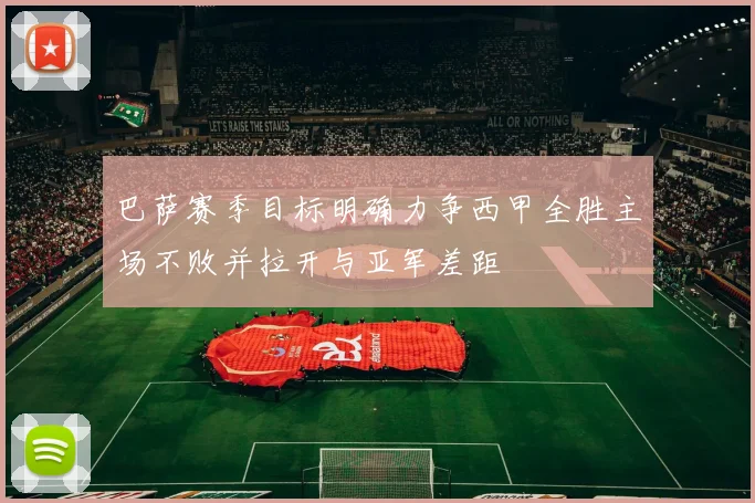 巴萨赛季目标明确力争西甲全胜主场不败并拉开与亚军差距