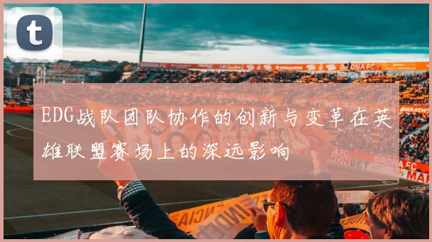 EDG战队团队协作的创新与变革在英雄联盟赛场上的深远影响